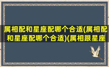 属相配和星座配哪个合适(属相配和星座配哪个合适)(属相跟星座全部都配对的两个人)