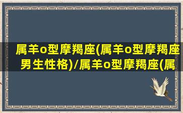 属羊o型摩羯座(属羊o型摩羯座男生性格)/属羊o型摩羯座(属羊o型摩羯座男生性格)-我的网站