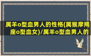 属羊o型血男人的性格(属猴摩羯座o型血女)/属羊o型血男人的性格(属猴摩羯座o型血女)-我的网站