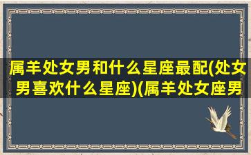 属羊处女男和什么星座最配(处女男喜欢什么星座)(属羊处女座男什么性格)