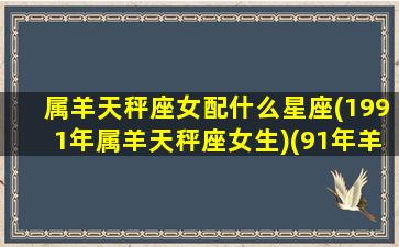 属羊天秤座女配什么星座(1991年属羊天秤座女生)(91年羊天秤座什么命)