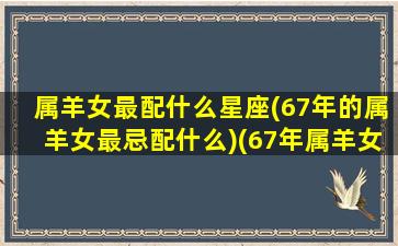 属羊女最配什么星座(67年的属羊女最忌配什么)(67年属羊女配什么生肖男)