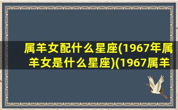 属羊女配什么星座(1967年属羊女是什么星座)(1967属羊女配什么属相最好)