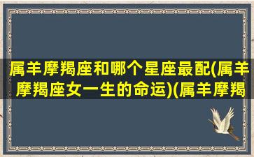 属羊摩羯座和哪个星座最配(属羊摩羯座女一生的命运)(属羊摩羯座女生的爱情)