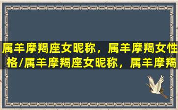 属羊摩羯座女昵称，属羊摩羯女性格/属羊摩羯座女昵称，属羊摩羯女性格-我的网站