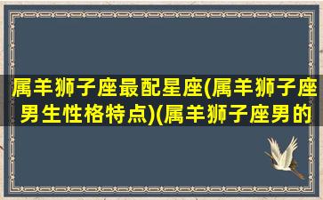 属羊狮子座最配星座(属羊狮子座男生性格特点)(属羊狮子座男的性格特点)