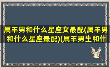 属羊男和什么星座女最配(属羊男和什么星座最配)(属羊男生和什么属绝配)