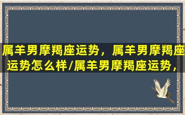 属羊男摩羯座运势，属羊男摩羯座运势怎么样/属羊男摩羯座运势，属羊男摩羯座运势怎么样-我的网站