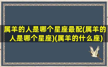 属羊的人是哪个星座最配(属羊的人是哪个星座)(属羊的什么座)