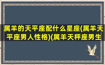 属羊的天平座配什么星座(属羊天平座男人性格)(属羊天秤座男生的性格特点)