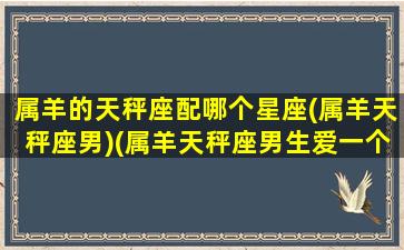 属羊的天秤座配哪个星座(属羊天秤座男)(属羊天秤座男生爱一个人什么表现)