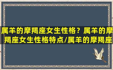 属羊的摩羯座女生性格？属羊的摩羯座女生性格特点/属羊的摩羯座女生性格？属羊的摩羯座女生性格特点-我的网站