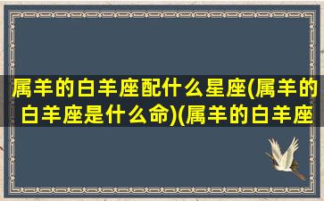 属羊的白羊座配什么星座(属羊的白羊座是什么命)(属羊的白羊座女生婚姻怎么样)