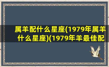 属羊配什么星座(1979年属羊什么星座)(1979年羊最佳配偶)