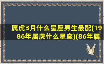 属虎3月什么星座男生最配(1986年属虎什么星座)(86年属虎三月生运程)