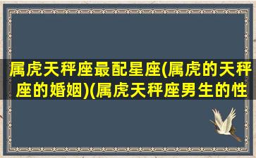 属虎天秤座最配星座(属虎的天秤座的婚姻)(属虎天秤座男生的性格特点)