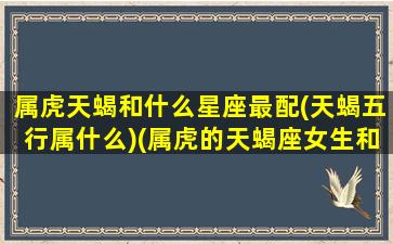 属虎天蝎和什么星座最配(天蝎五行属什么)(属虎的天蝎座女生和哪个最配)