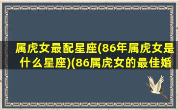 属虎女最配星座(86年属虎女是什么星座)(86属虎女的最佳婚配)