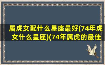 属虎女配什么星座最好(74年虎女什么星座)(74年属虎的最佳婚配)