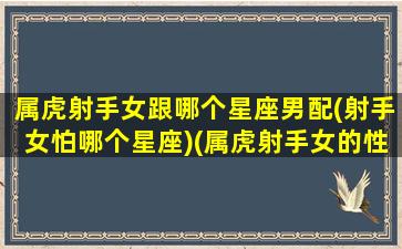 属虎射手女跟哪个星座男配(射手女怕哪个星座)(属虎射手女的性格特点)