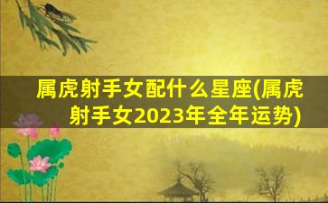 属虎射手女配什么星座(属虎射手女2023年全年运势)