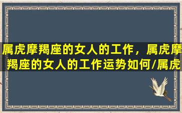 属虎摩羯座的女人的工作，属虎摩羯座的女人的工作运势如何/属虎摩羯座的女人的工作，属虎摩羯座的女人的工作运势如何-我的网站