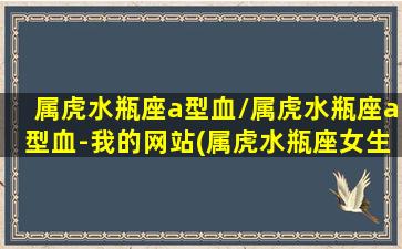 属虎水瓶座a型血/属虎水瓶座a型血-我的网站(属虎水瓶座女生致命弱点)