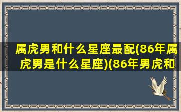 属虎男和什么星座最配(86年属虎男是什么星座)(86年男虎和什么配最合适)