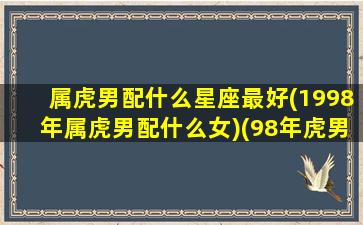 属虎男配什么星座最好(1998年属虎男配什么女)(98年虎男配什么属相好)