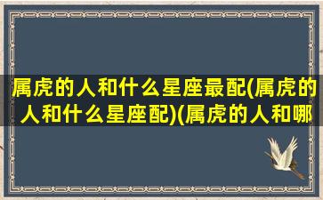 属虎的人和什么星座最配(属虎的人和什么星座配)(属虎的人和哪个生肖最配)