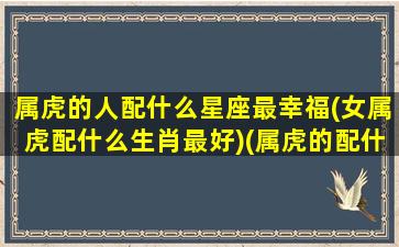 属虎的人配什么星座最幸福(女属虎配什么生肖最好)(属虎的配什么好婚姻)