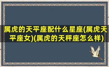 属虎的天平座配什么星座(属虎天平座女)(属虎的天秤座怎么样)