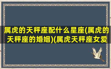 属虎的天秤座配什么星座(属虎的天秤座的婚姻)(属虎天秤座女爱情)