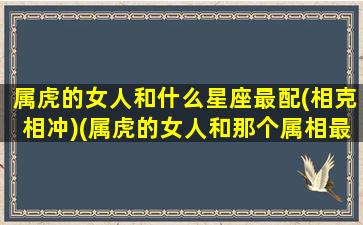 属虎的女人和什么星座最配(相克相冲)(属虎的女人和那个属相最配)