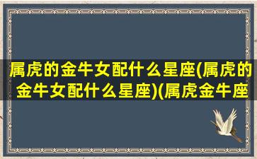 属虎的金牛女配什么星座(属虎的金牛女配什么星座)(属虎金牛座女生爱情观)