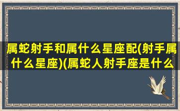 属蛇射手和属什么星座配(射手属什么星座)(属蛇人射手座是什么样的性格)