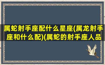 属蛇射手座配什么星座(属龙射手座和什么配)(属蛇的射手座人品怎么样)