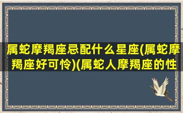 属蛇摩羯座忌配什么星座(属蛇摩羯座好可怜)(属蛇人摩羯座的性格)