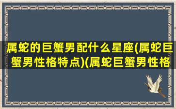 属蛇的巨蟹男配什么星座(属蛇巨蟹男性格特点)(属蛇巨蟹男性格爱情)