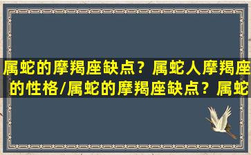 属蛇的摩羯座缺点？属蛇人摩羯座的性格/属蛇的摩羯座缺点？属蛇人摩羯座的性格-我的网站