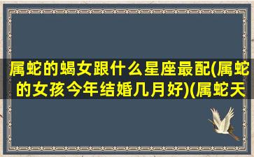 属蛇的蝎女跟什么星座最配(属蛇的女孩今年结婚几月好)(属蛇天蝎座女最佳配偶)