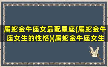 属蛇金牛座女最配星座(属蛇金牛座女生的性格)(属蛇金牛座女生性格解析)