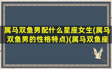 属马双鱼男配什么星座女生(属马双鱼男的性格特点)(属马双鱼座男喜欢什么样的女人)