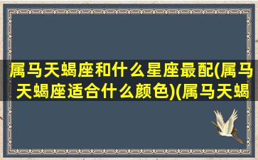 属马天蝎座和什么星座最配(属马天蝎座适合什么颜色)(属马天蝎座是一个什么样的人)