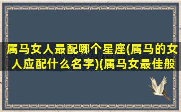 属马女人最配哪个星座(属马的女人应配什么名字)(属马女最佳般配)