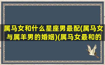 属马女和什么星座男最配(属马女与属羊男的婚姻)(属马女最和的婚配生肖)