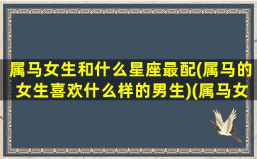 属马女生和什么星座最配(属马的女生喜欢什么样的男生)(属马女生的和什么属相最配婚姻)