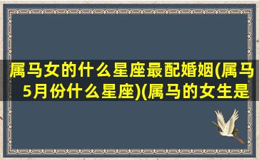 属马女的什么星座最配婚姻(属马5月份什么星座)(属马的女生是什么座)