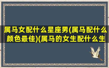 属马女配什么星座男(属马配什么颜色最佳)(属马的女生配什么生肖的男生)