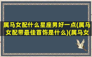 属马女配什么星座男好一点(属马女配带最佳首饰是什么)(属马女配什么生肖男最好)